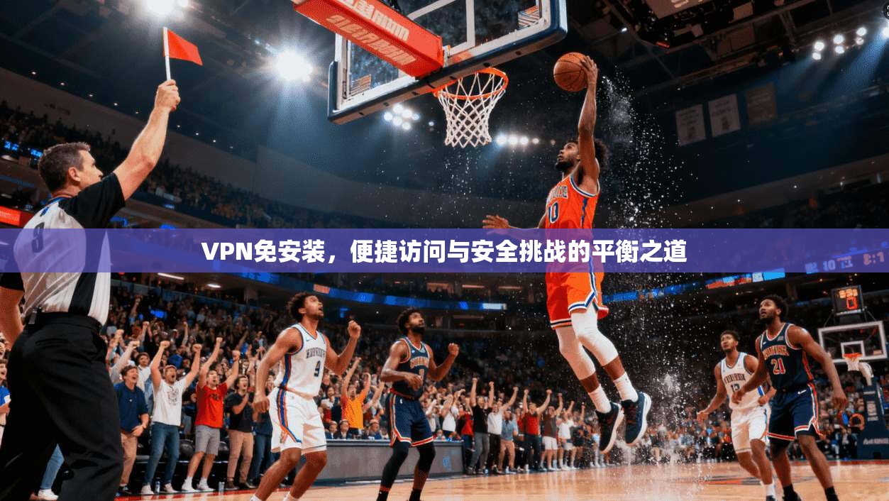 VPN免安装，便捷访问与安全挑战的平衡之道