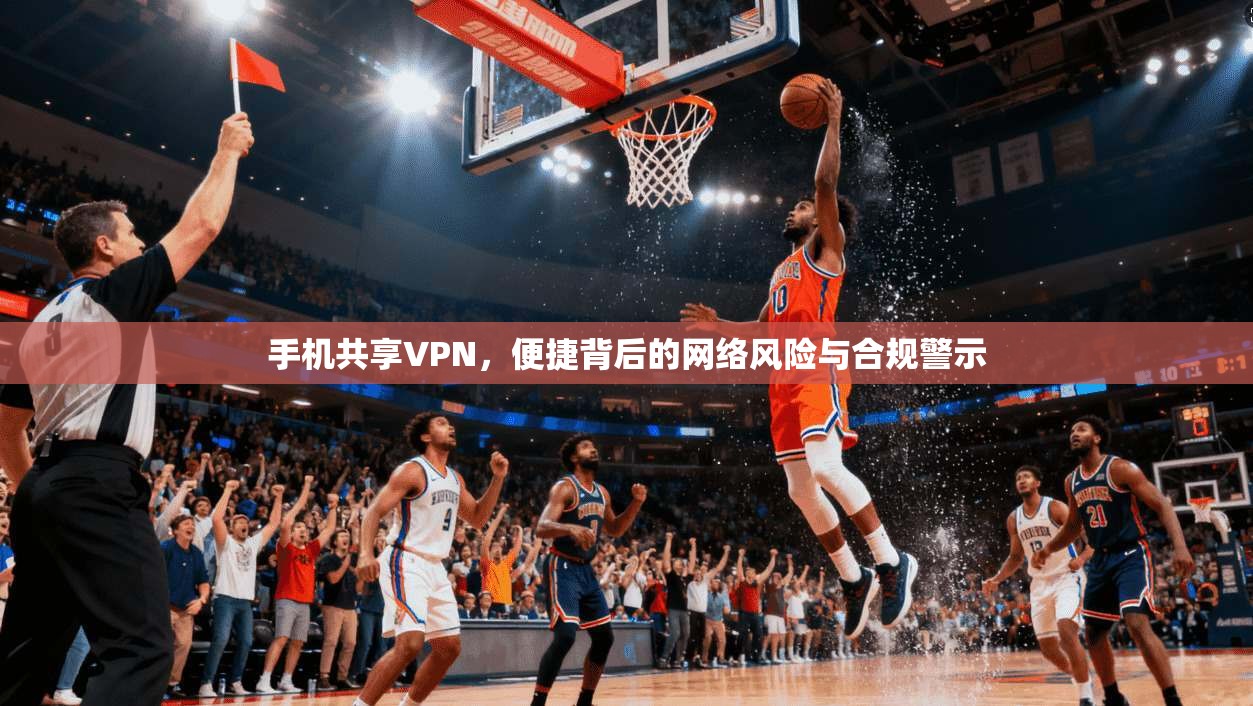 手机共享VPN，便捷背后的网络风险与合规警示