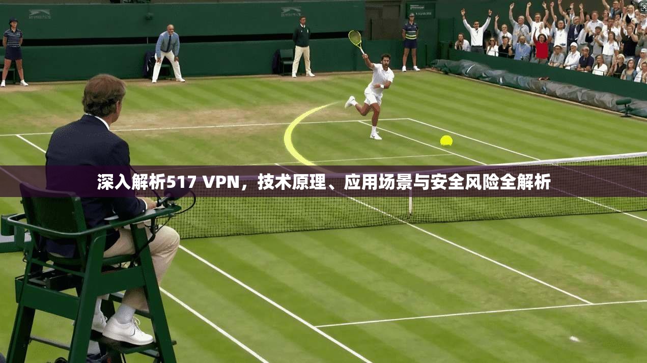 深入解析517 VPN，技术原理、应用场景与安全风险全解析