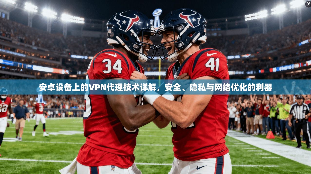 安卓设备上的VPN代理技术详解,安全、隐私与网络优化的利器 安卓设备上的VPN代理技术详解,安全、隐私与网络优化的利器