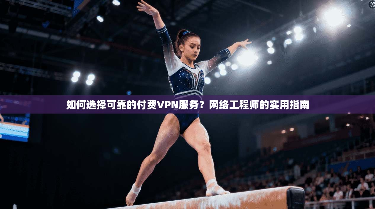 如何选择可靠的付费VPN服务？网络工程师的实用指南