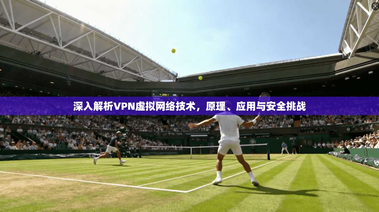 深入解析VPN虚拟网络技术,原理、应用与安全挑战 深入解析VPN虚拟网络技术,原理、应用与安全挑战
