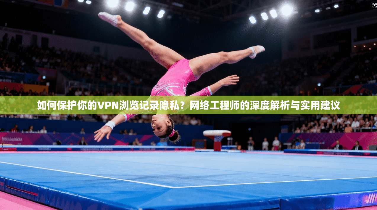 如何保护你的VPN浏览记录隐私？网络工程师的深度解析与实用建议