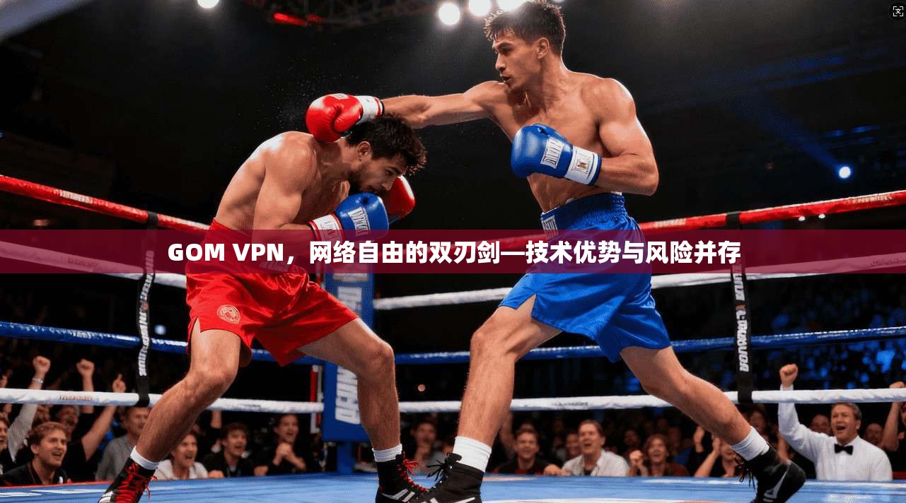 GOM VPN，网络自由的双刃剑—技术优势与风险并存