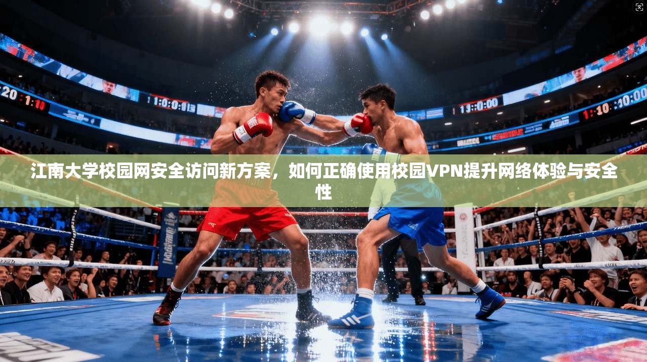 江南大学校园网安全访问新方案，如何正确使用校园VPN提升网络体验与安全性