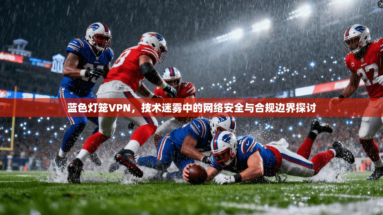 蓝色灯笼VPN，技术迷雾中的网络安全与合规边界探讨