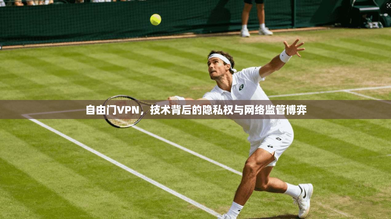 自由门VPN,技术背后的隐私权与网络监管博弈 自由门VPN,技术背后的隐私权与网络监管博弈