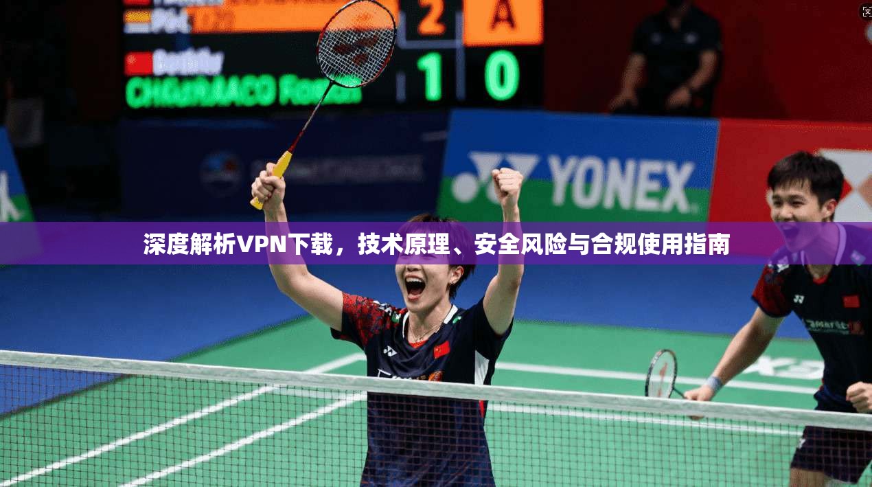 深度解析VPN下载,技术原理、安全风险与合规使用指南 深度解析VPN下载,技术原理、安全风险与合规使用指南