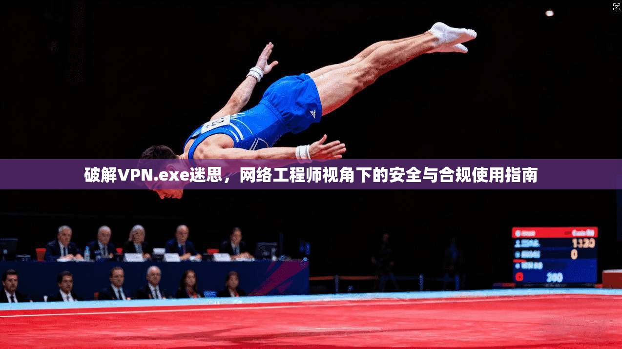 破解VPN.exe迷思，网络工程师视角下的安全与合规使用指南
