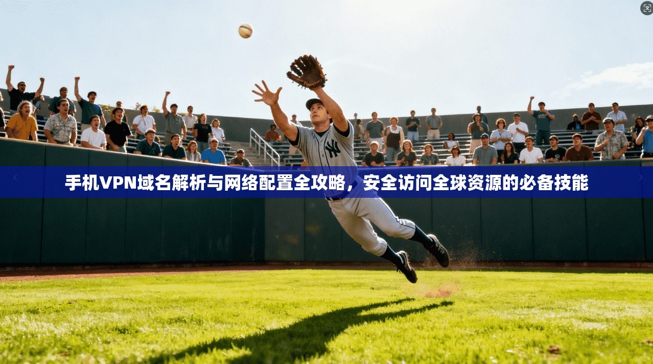 手机VPN域名解析与网络配置全攻略，安全访问全球资源的必备技能