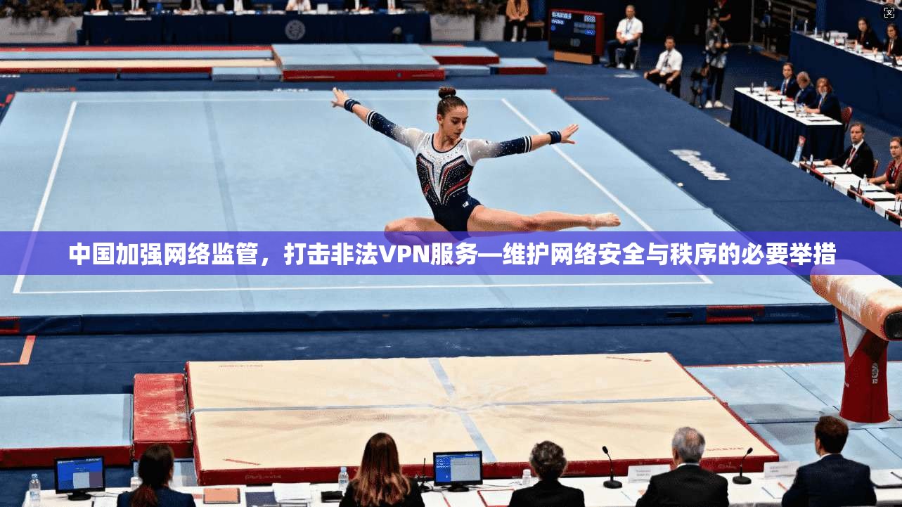 中国加强网络监管，打击非法VPN服务—维护网络安全与秩序的必要举措