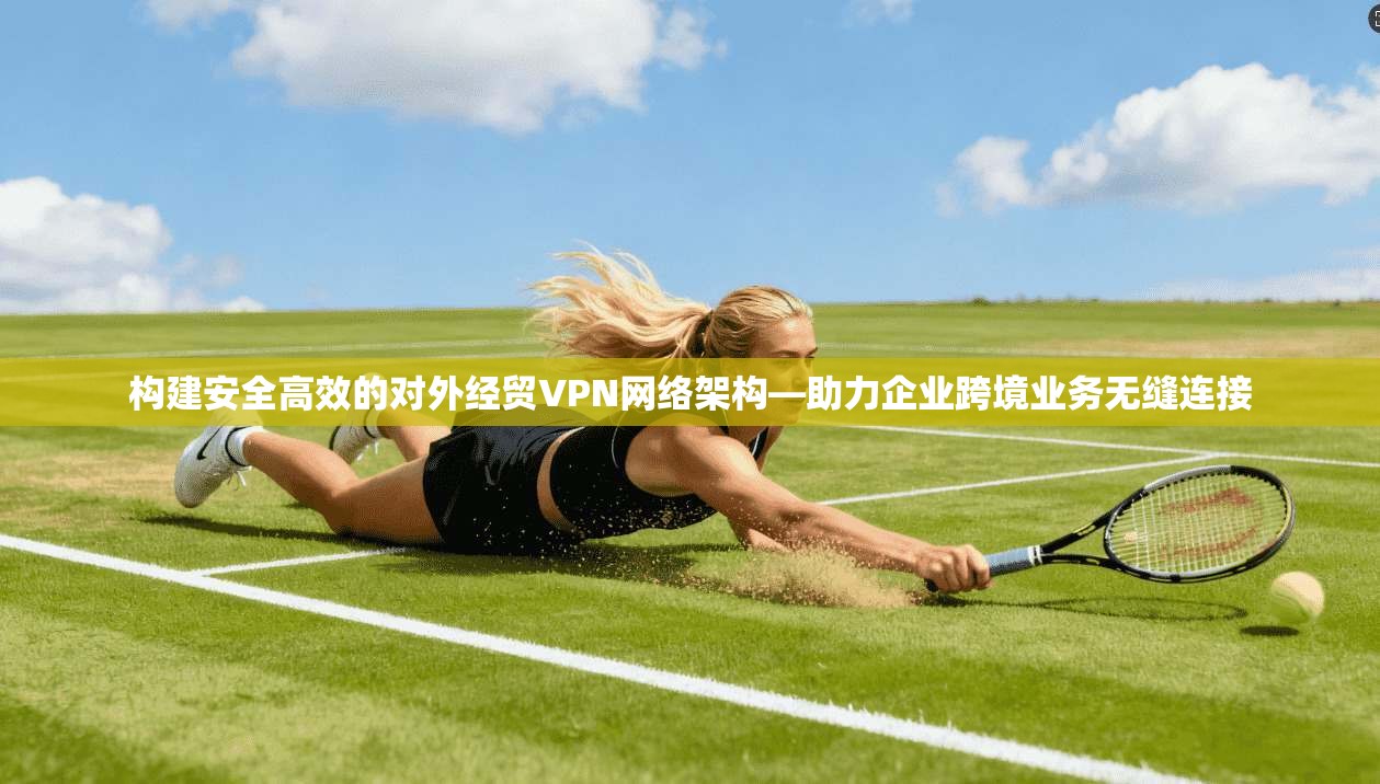 构建安全高效的对外经贸VPN网络架构—助力企业跨境业务无缝连接 构建安全高效的对外经贸VPN网络架构—助力企业跨境业务无缝连接