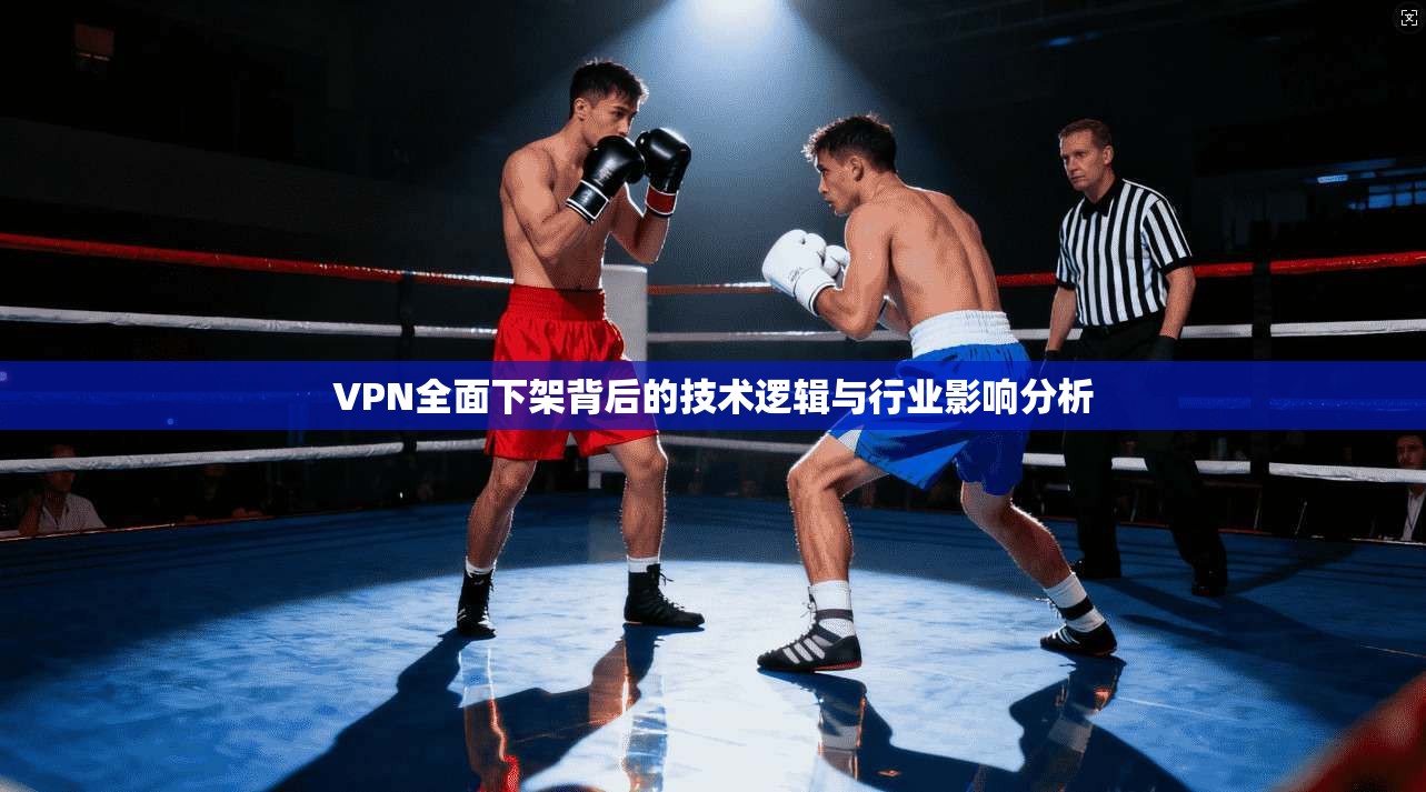VPN全面下架背后的技术逻辑与行业影响分析