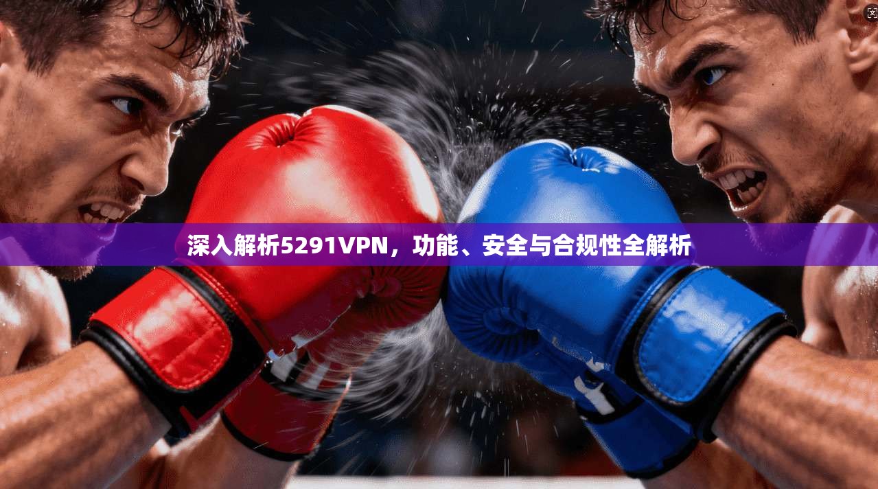 深入解析5291VPN,功能、安全与合规性全解析 深入解析5291VPN,功能、安全与合规性全解析