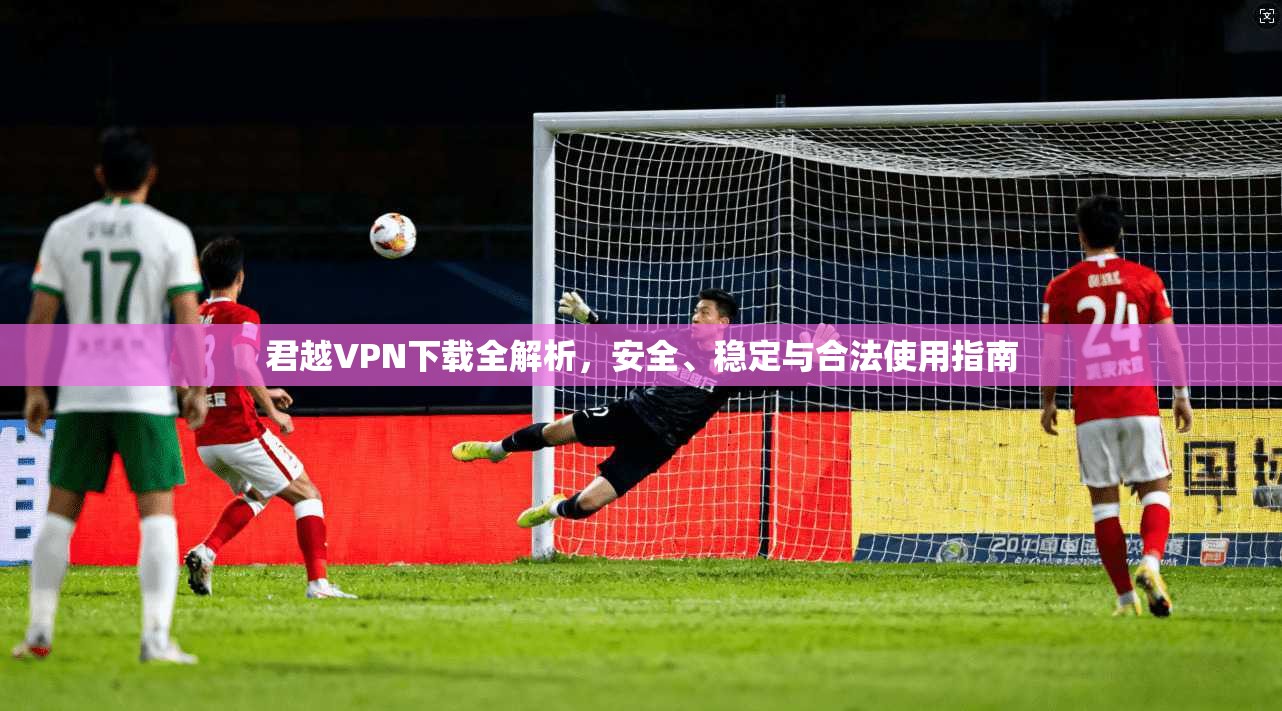君越VPN下载全解析,安全、稳定与合法使用指南 君越VPN下载全解析,安全、稳定与合法使用指南