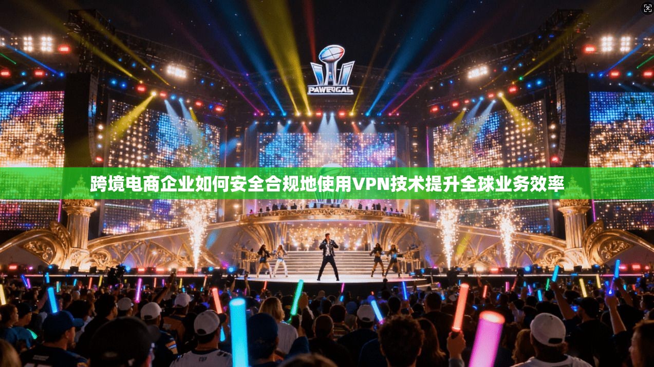 跨境电商企业如何安全合规地使用VPN技术提升全球业务效率 跨境电商企业如何安全合规地使用VPN技术提升全球业务效率
