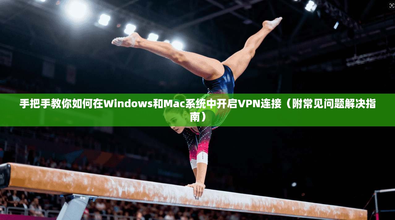 手把手教你如何在Windows和Mac系统中开启VPN连接（附常见问题解决指南）