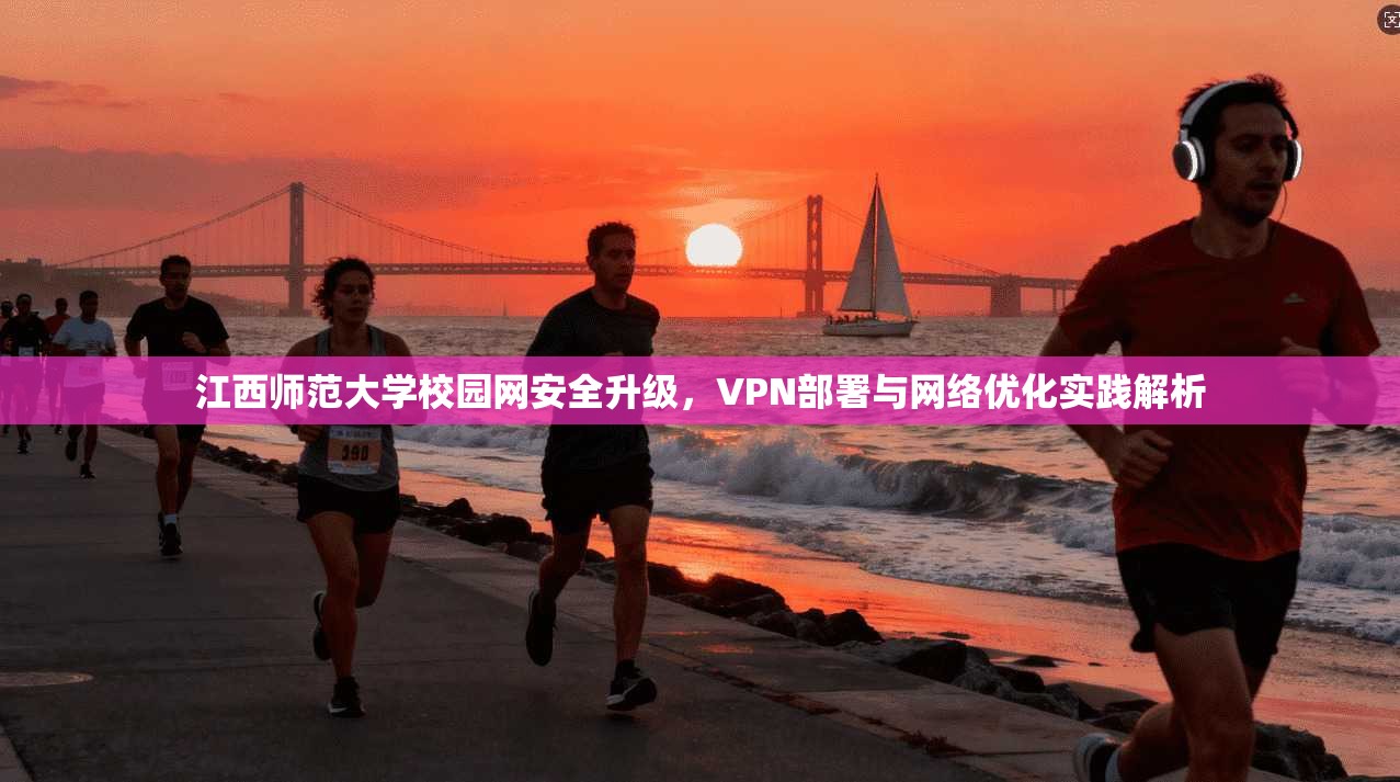 江西师范大学校园网安全升级，VPN部署与网络优化实践解析
