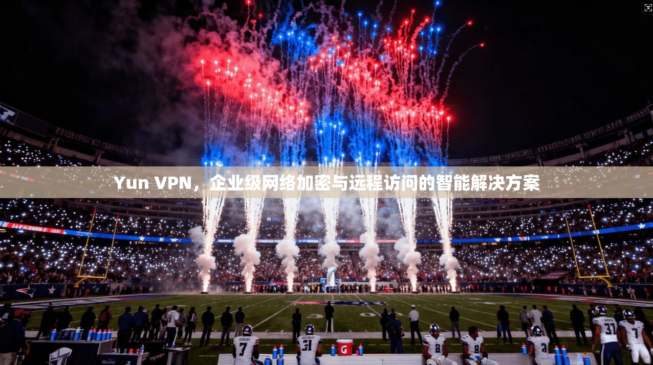 Yun VPN，企业级网络加密与远程访问的智能解决方案