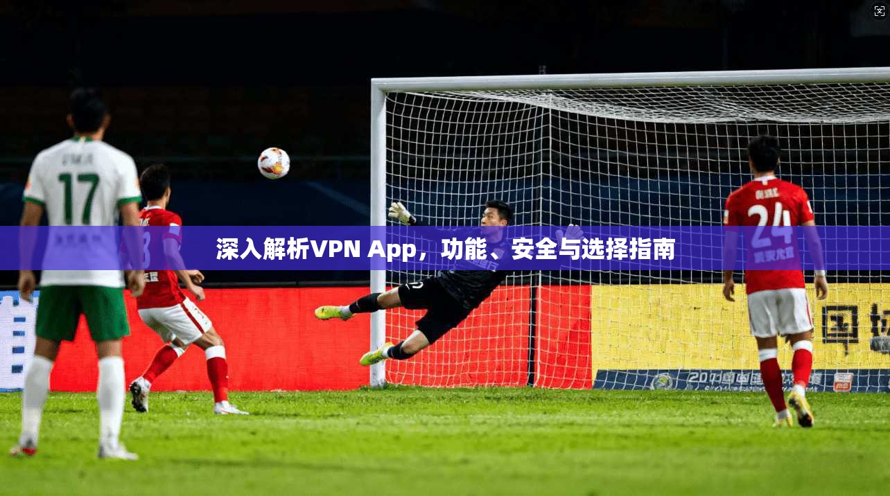 深入解析VPN App，功能、安全与选择指南