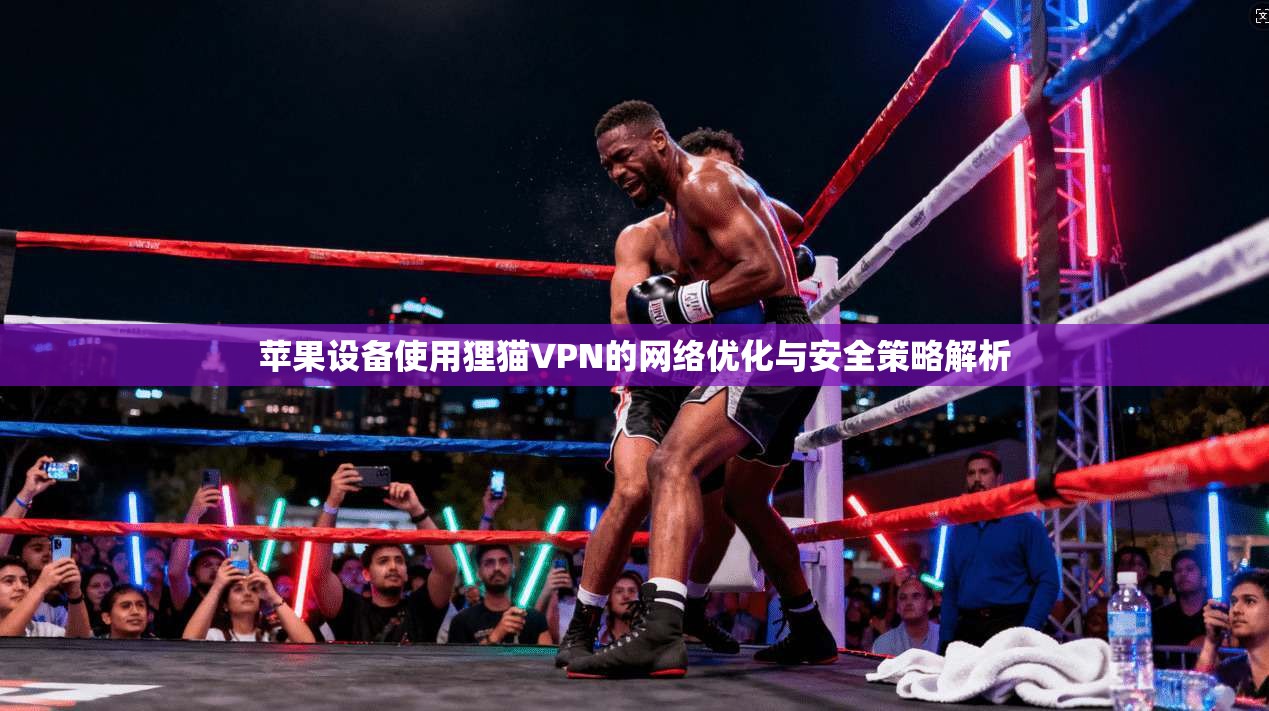 苹果设备使用狸猫VPN的网络优化与安全策略解析