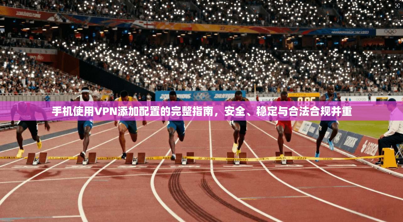 手机使用VPN添加配置的完整指南，安全、稳定与合法合规并重