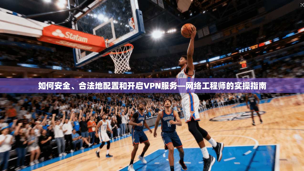 如何安全、合法地配置和开启VPN服务—网络工程师的实操指南
