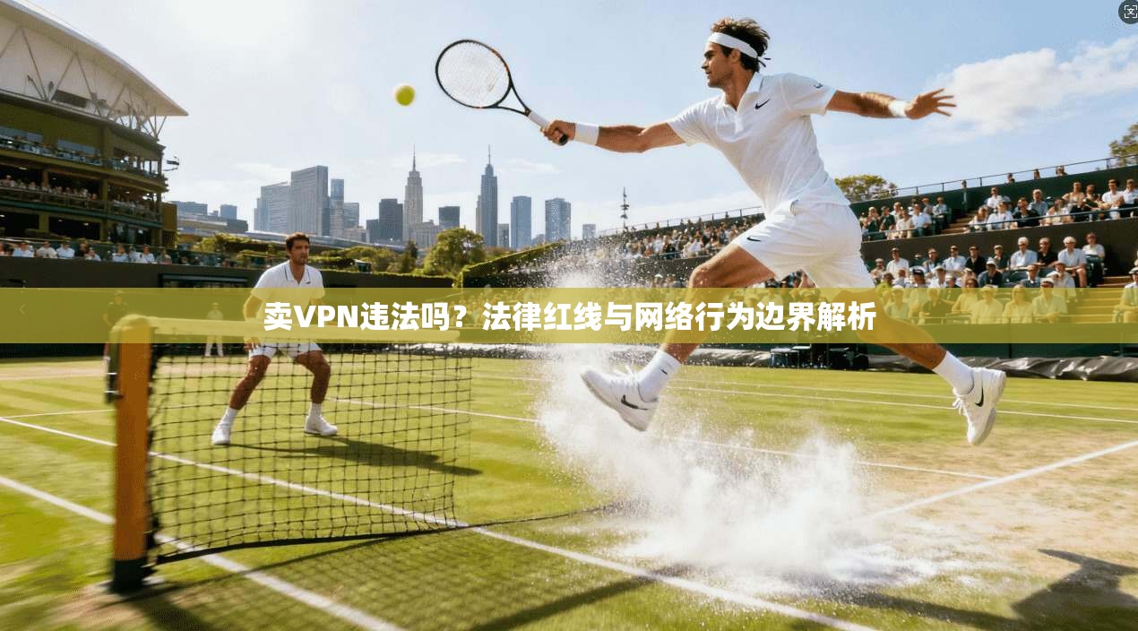 卖VPN违法吗？法律红线与网络行为边界解析