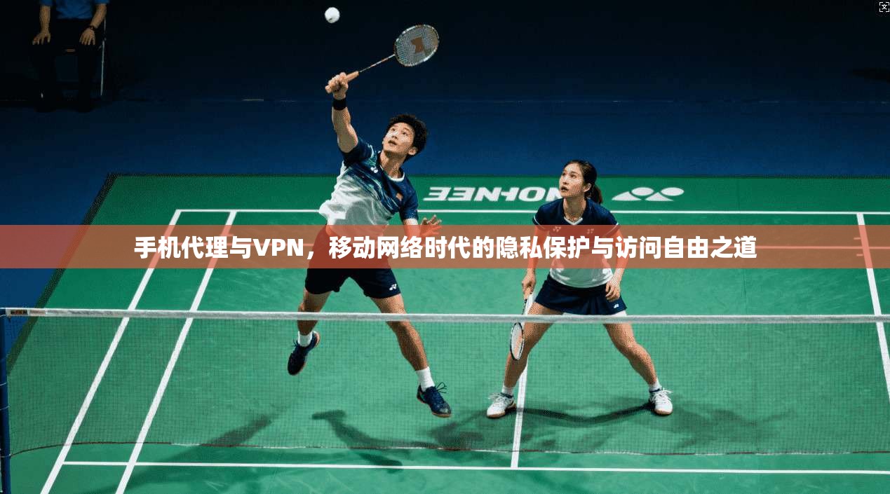 手机代理与VPN，移动网络时代的隐私保护与访问自由之道