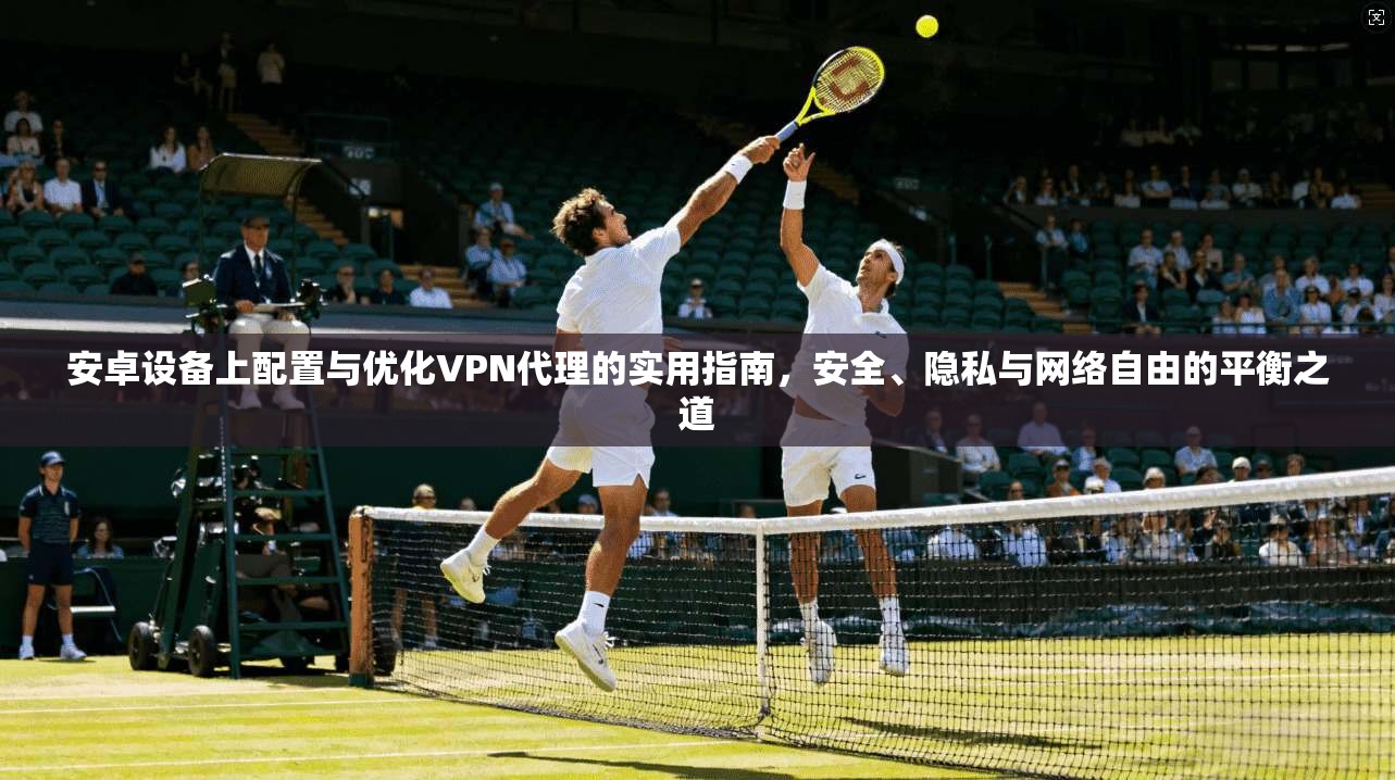 安卓设备上配置与优化VPN代理的实用指南，安全、隐私与网络自由的平衡之道