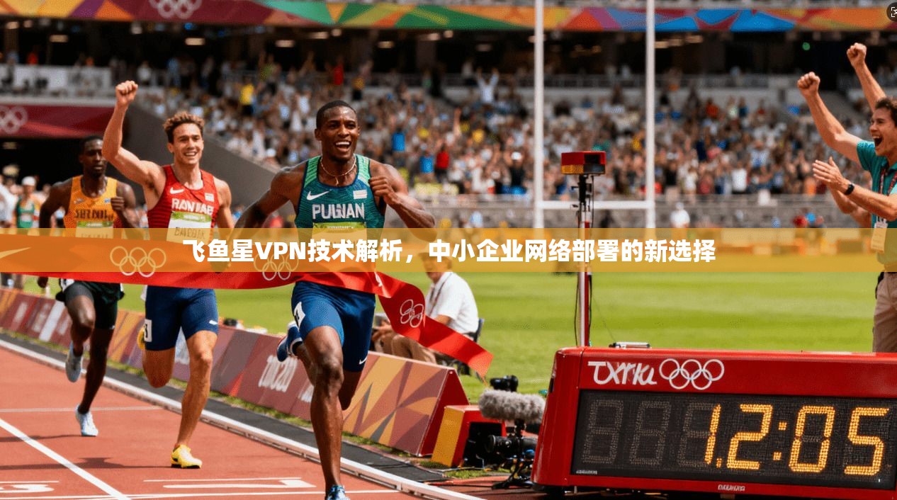 飞鱼星VPN技术解析，中小企业网络部署的新选择