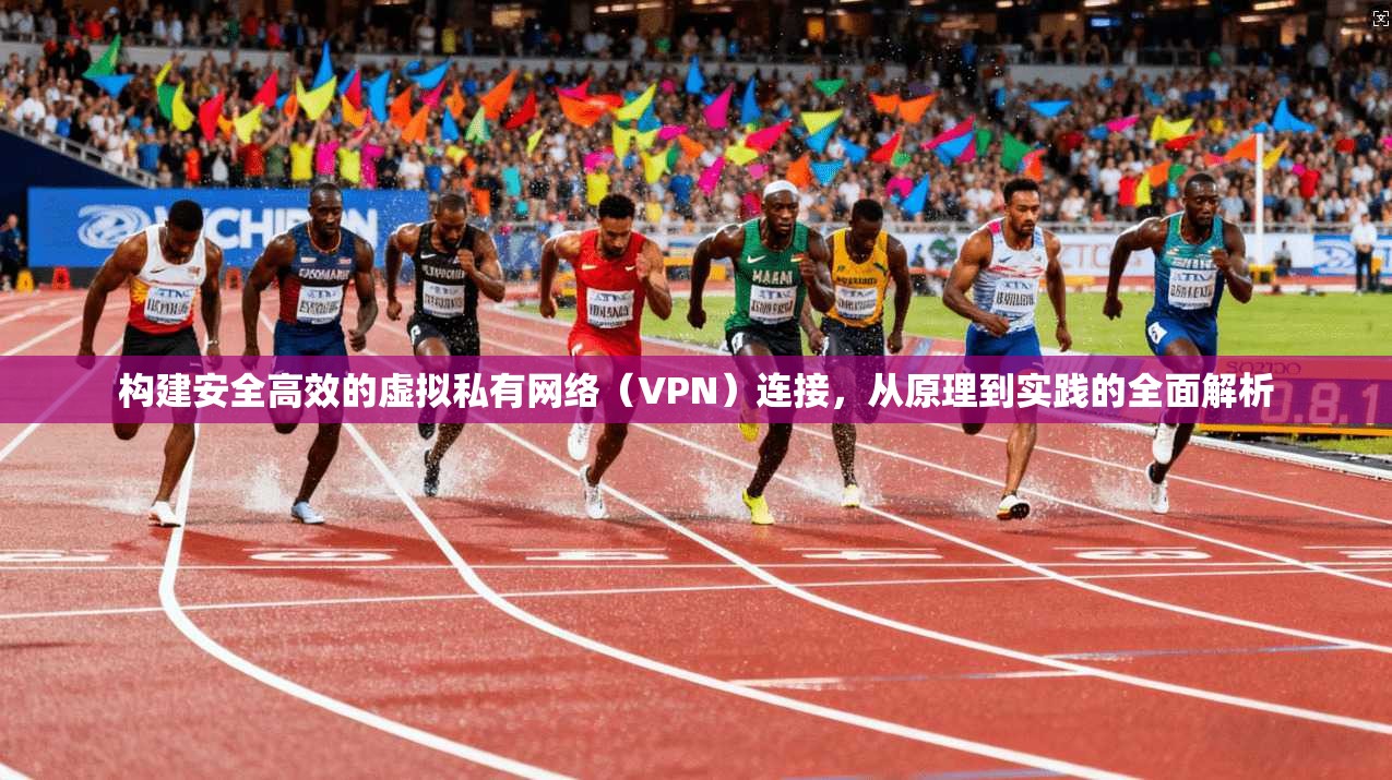 构建安全高效的虚拟私有网络（VPN）连接，从原理到实践的全面解析
