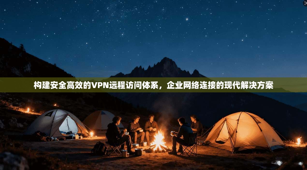 构建安全高效的VPN远程访问体系，企业网络连接的现代解决方案