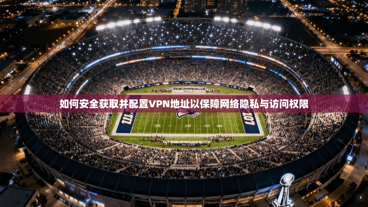 如何安全获取并配置VPN地址以保障网络隐私与访问权限
