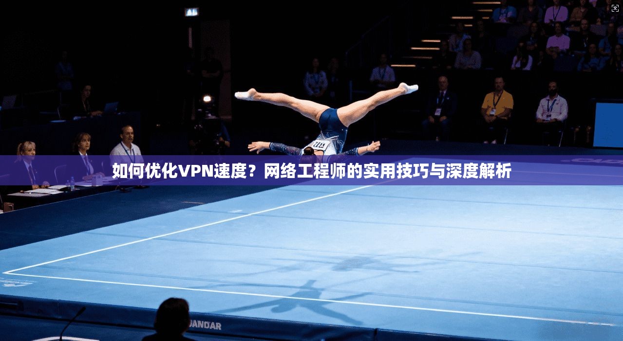 如何优化VPN速度？网络工程师的实用技巧与深度解析