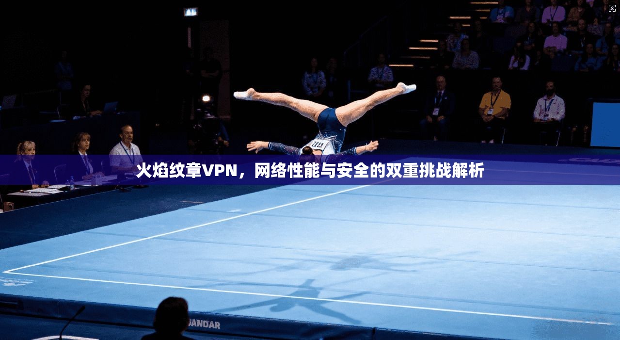 火焰纹章VPN，网络性能与安全的双重挑战解析