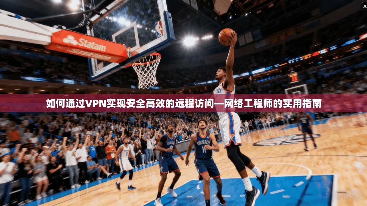 如何通过VPN实现安全高效的远程访问—网络工程师的实用指南