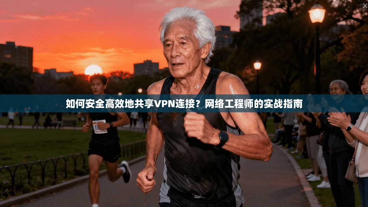 如何安全高效地共享VPN连接？网络工程师的实战指南