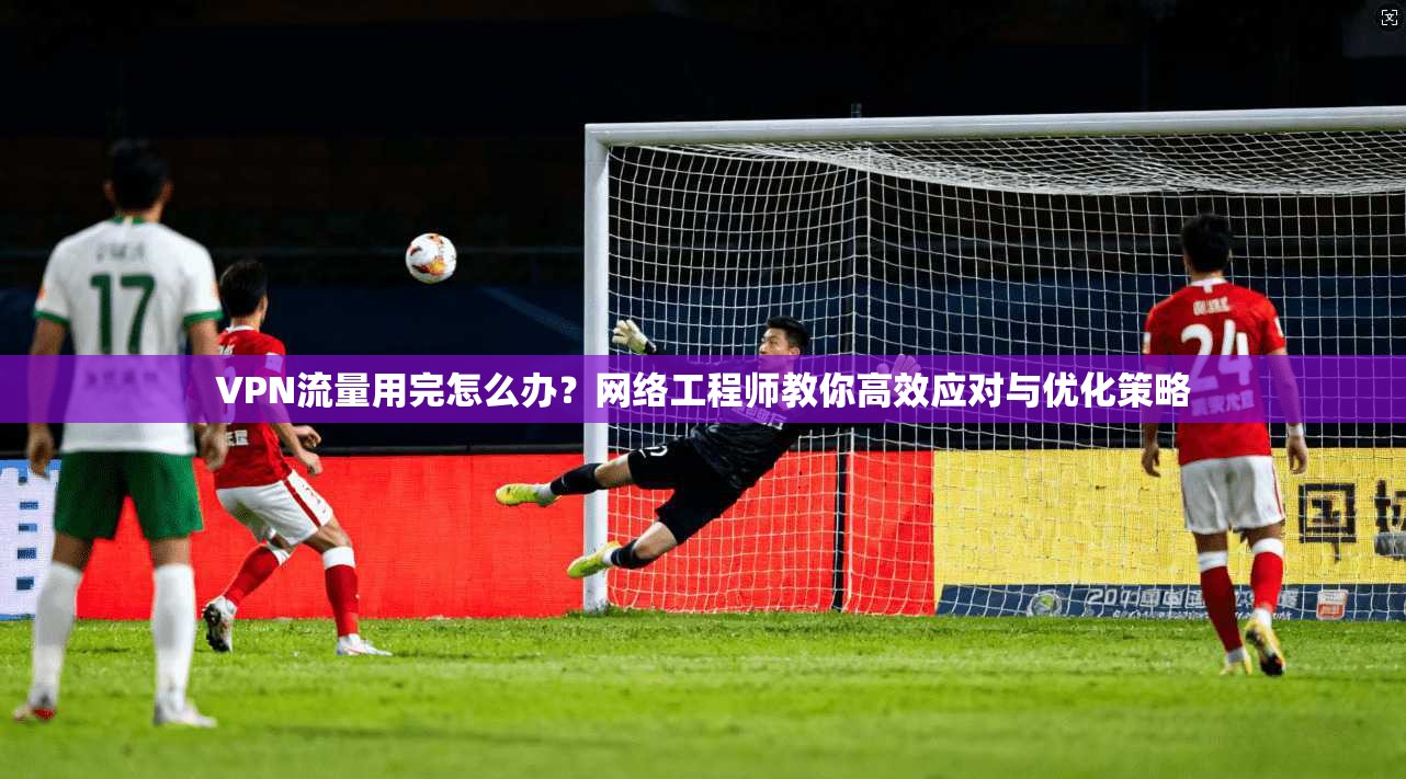 VPN流量用完怎么办？网络工程师教你高效应对与优化策略