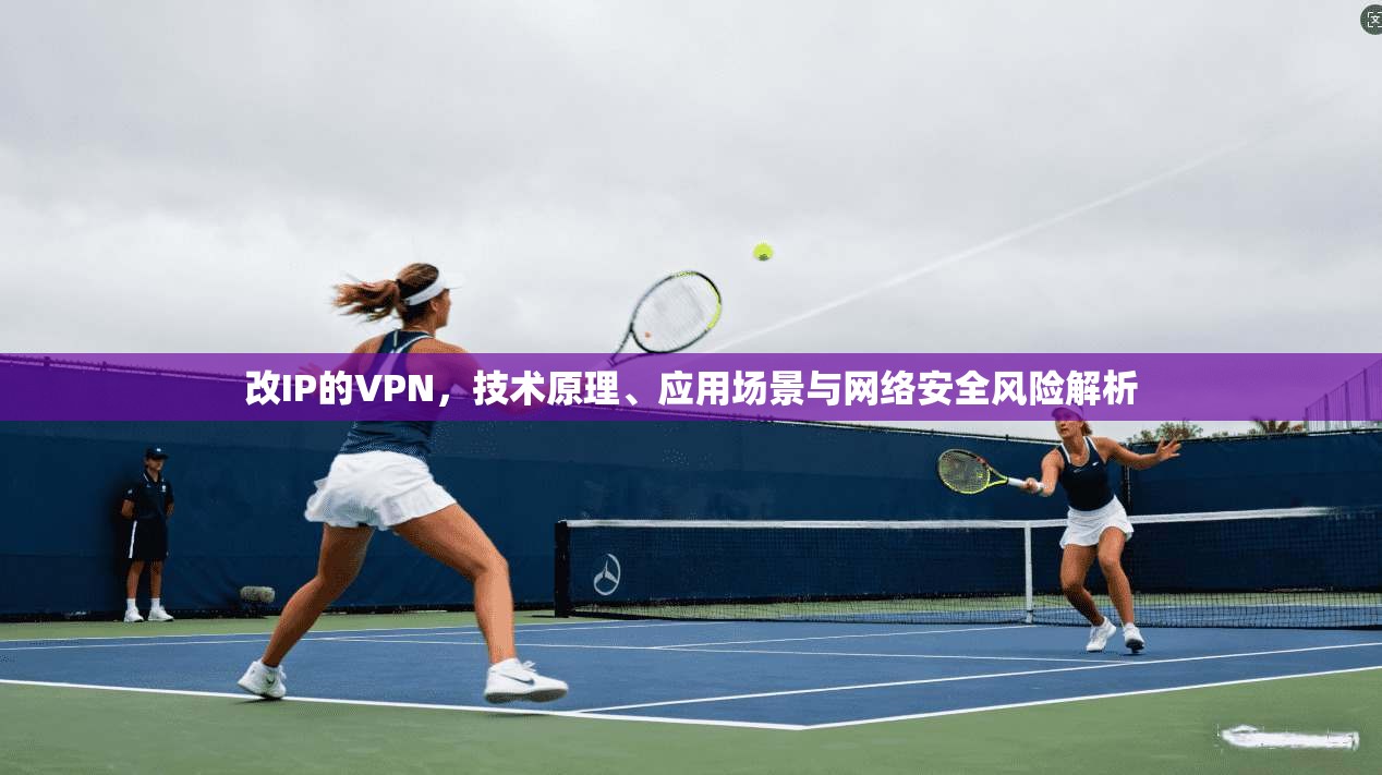 改IP的VPN,技术原理、应用场景与网络安全风险解析 改IP的VPN,技术原理、应用场景与网络安全风险解析