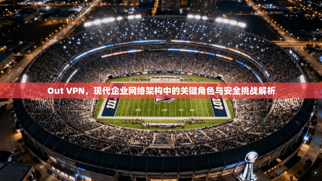 Out VPN，现代企业网络架构中的关键角色与安全挑战解析