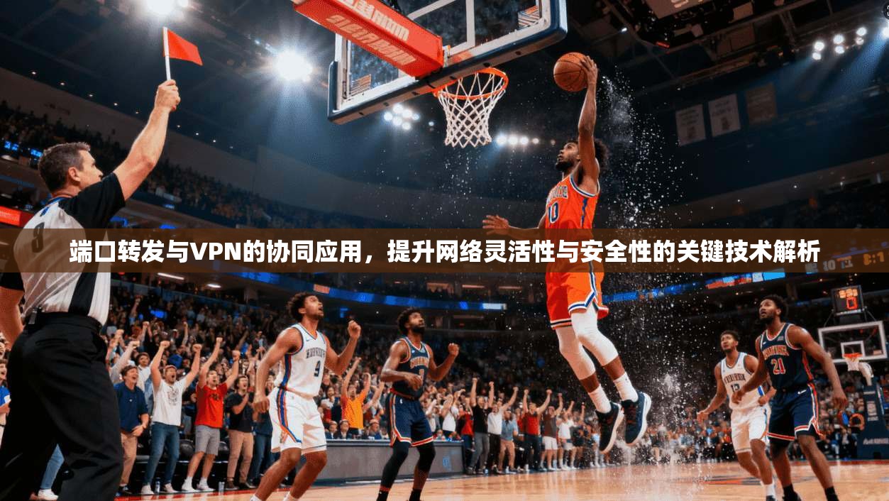 端口转发与VPN的协同应用，提升网络灵活性与安全性的关键技术解析