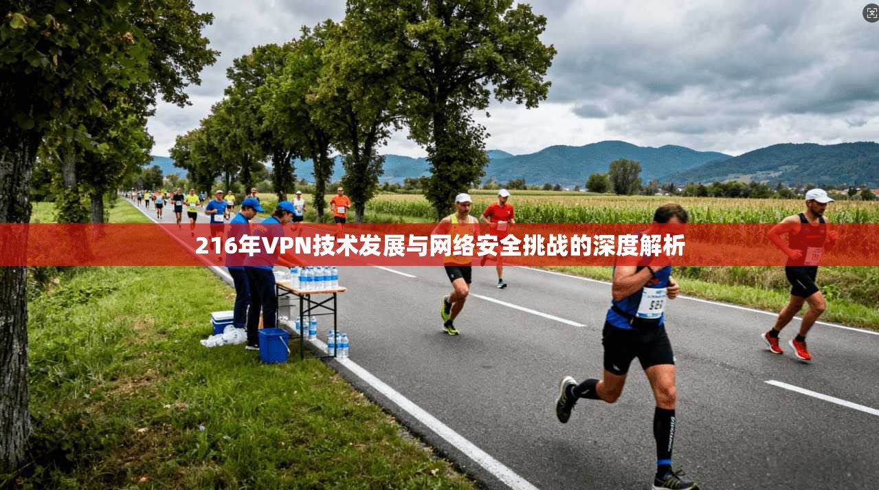 216年VPN技术发展与网络安全挑战的深度解析 216年VPN技术发展与网络安全挑战的深度解析
