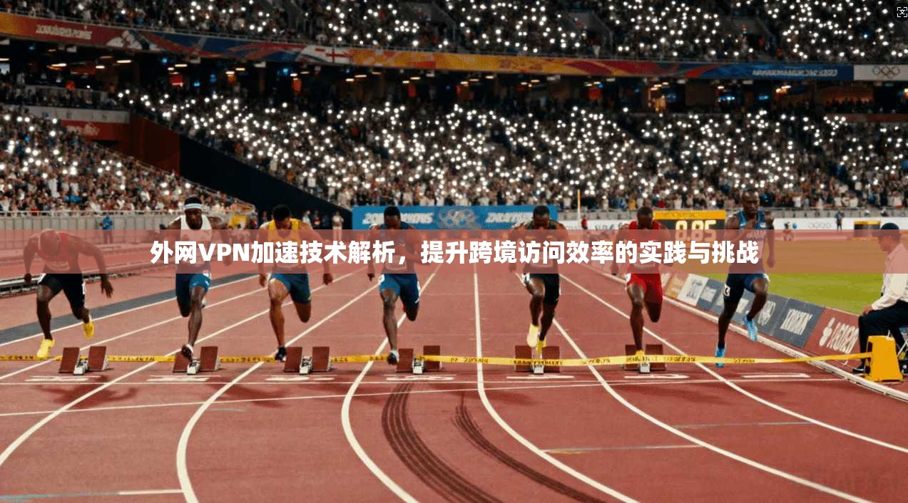 外网VPN加速技术解析，提升跨境访问效率的实践与挑战