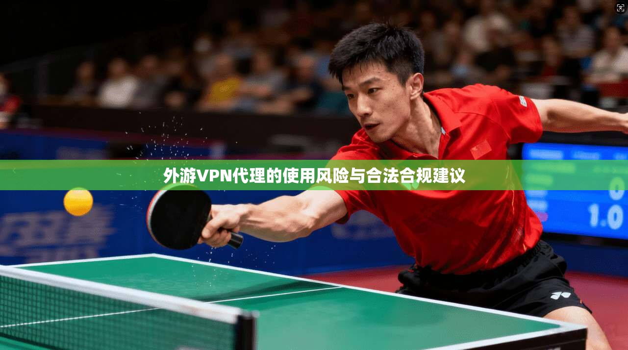 外游VPN代理的使用风险与合法合规建议