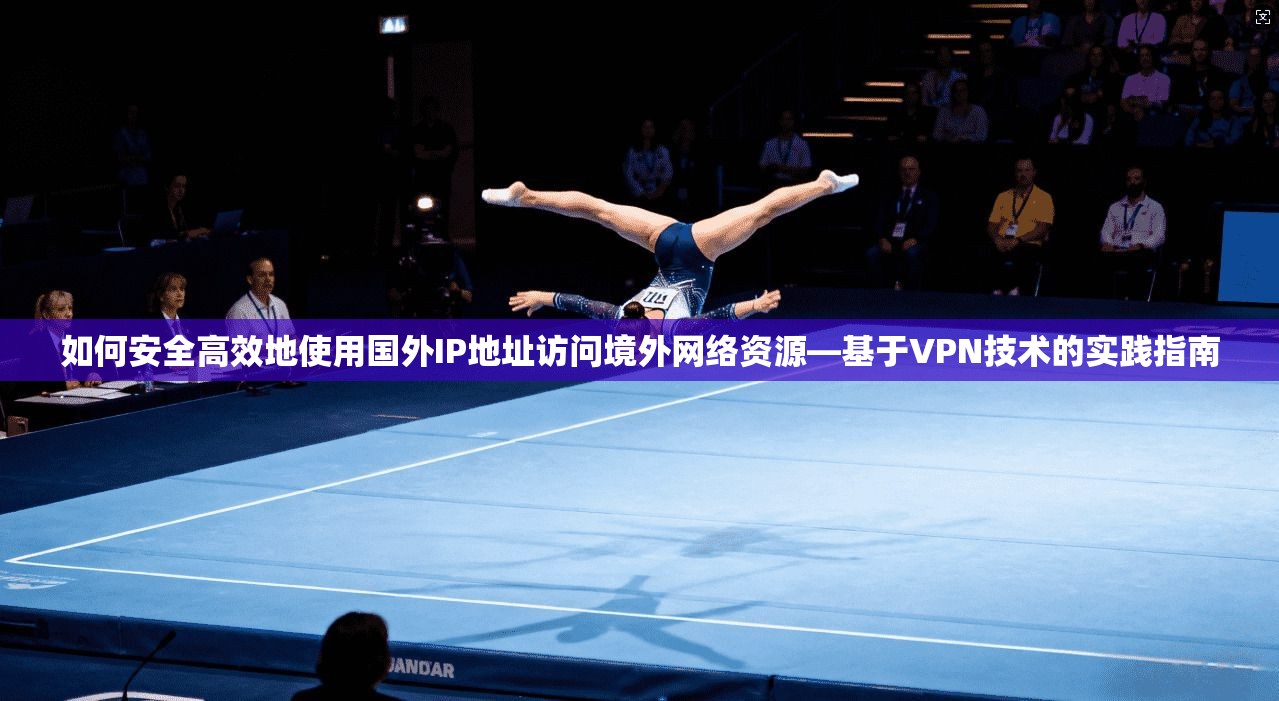 如何安全高效地使用国外IP地址访问境外网络资源—基于VPN技术的实践指南