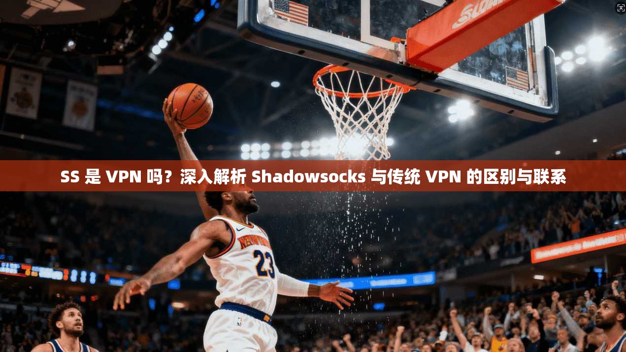 SS 是 VPN 吗？深入解析 Shadowsocks 与传统 VPN 的区别与联系