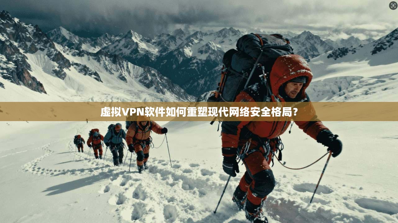 虚拟VPN软件如何重塑现代网络安全格局？