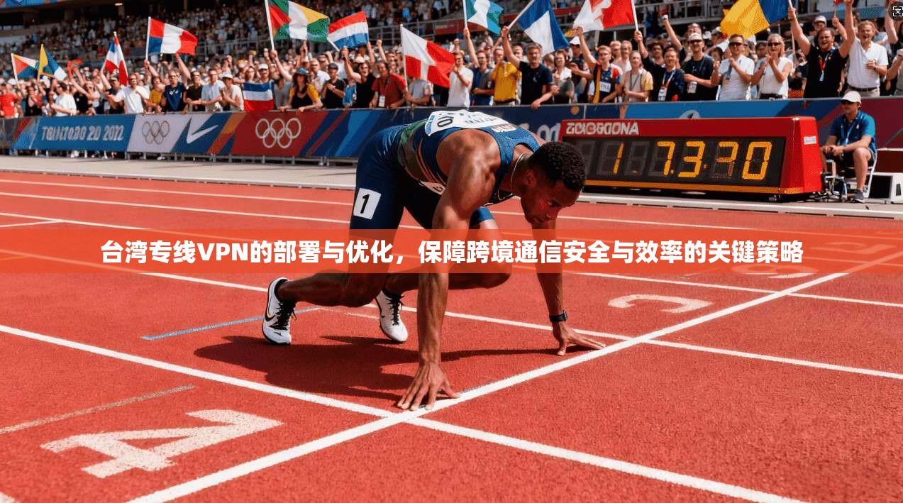 台湾专线VPN的部署与优化，保障跨境通信安全与效率的关键策略