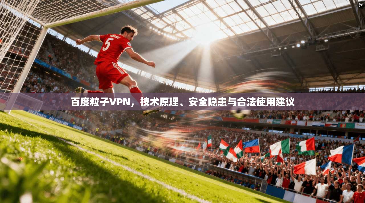 百度粒子VPN,技术原理、安全隐患与合法使用建议 百度粒子VPN,技术原理、安全隐患与合法使用建议